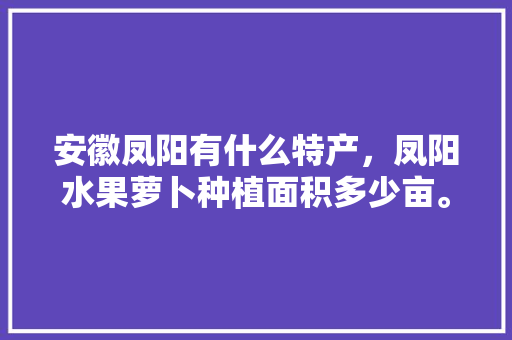 安徽凤阳有什么特产，凤阳水果萝卜种植面积多少亩。 安徽凤阳有什么特产，凤阳水果萝卜种植面积多少亩。 畜牧养殖