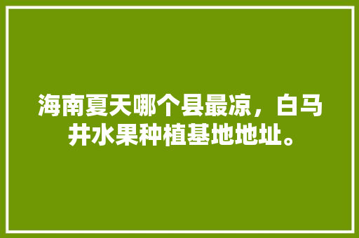 海南夏天哪个县最凉，白马井水果种植基地地址。 海南夏天哪个县最凉，白马井水果种植基地地址。 蔬菜种植