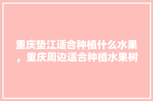 重庆垫江适合种植什么水果，重庆周边适合种植水果树吗。 重庆垫江适合种植什么水果，重庆周边适合种植水果树吗。 水果种植