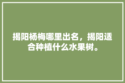 揭阳杨梅哪里出名，揭阳适合种植什么水果树。 揭阳杨梅哪里出名，揭阳适合种植什么水果树。 畜牧养殖