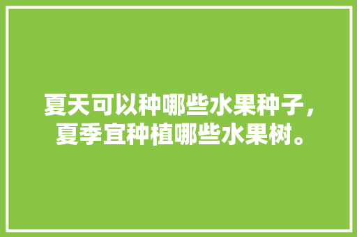 夏天可以种哪些水果种子，夏季宜种植哪些水果树。 夏天可以种哪些水果种子，夏季宜种植哪些水果树。 蔬菜种植