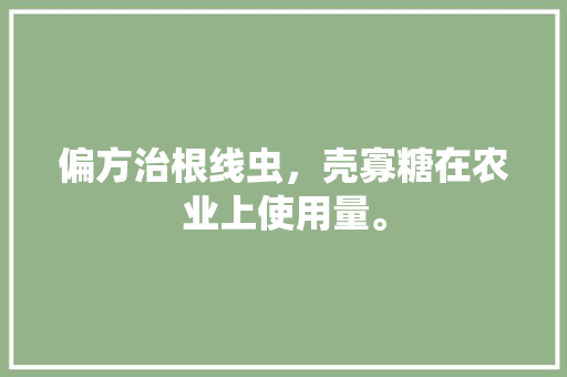 偏方治根线虫，壳寡糖在农业上使用量。 偏方治根线虫，壳寡糖在农业上使用量。 土壤施肥