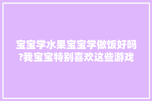 宝宝学水果宝宝学做饭好吗?我宝宝特别喜欢这些游戏，儿童玩具种植水果教案。 宝宝学水果宝宝学做饭好吗?我宝宝特别喜欢这些游戏，儿童玩具种植水果教案。 蔬菜种植