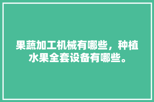 果蔬加工机械有哪些，种植水果全套设备有哪些。 果蔬加工机械有哪些，种植水果全套设备有哪些。 畜牧养殖