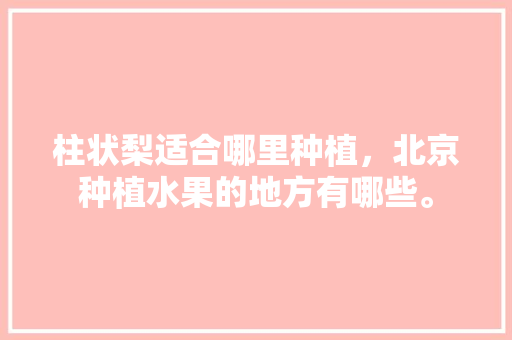 柱状梨适合哪里种植，北京种植水果的地方有哪些。 柱状梨适合哪里种植，北京种植水果的地方有哪些。 水果种植