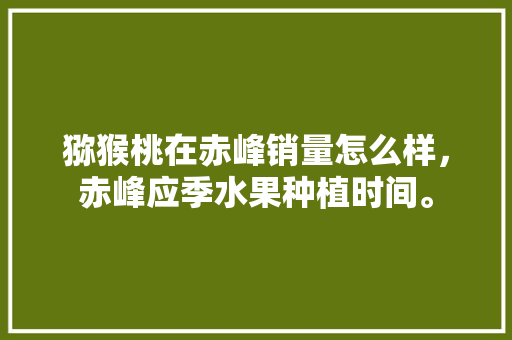 猕猴桃在赤峰销量怎么样，赤峰应季水果种植时间。 猕猴桃在赤峰销量怎么样，赤峰应季水果种植时间。 蔬菜种植