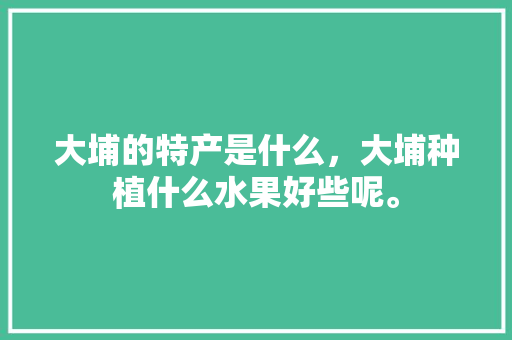 大埔的特产是什么，大埔种植什么水果好些呢。 大埔的特产是什么，大埔种植什么水果好些呢。 水果种植