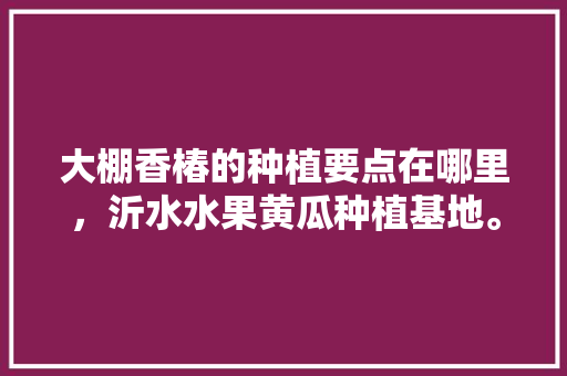 大棚香椿的种植要点在哪里，沂水水果黄瓜种植基地。 大棚香椿的种植要点在哪里，沂水水果黄瓜种植基地。 蔬菜种植