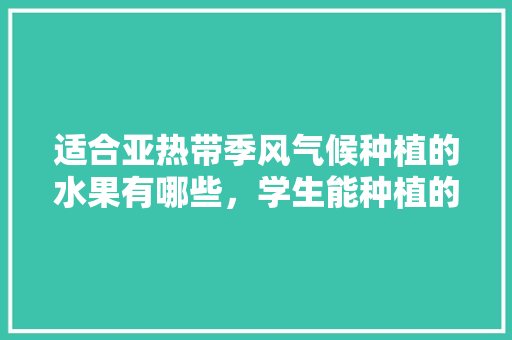 适合亚热带季风气候种植的水果有哪些，学生能种植的水果有哪些。 适合亚热带季风气候种植的水果有哪些，学生能种植的水果有哪些。 水果种植