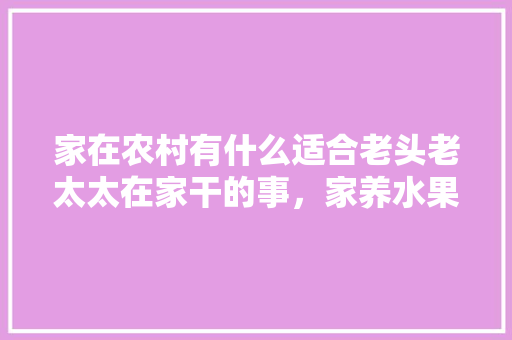 家在农村有什么适合老头老太太在家干的事，家养水果种植方法。 家在农村有什么适合老头老太太在家干的事，家养水果种植方法。 家禽养殖