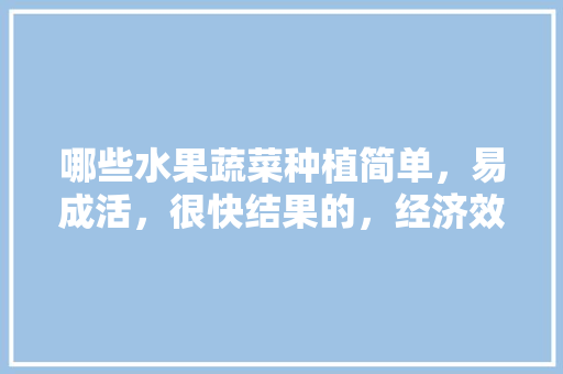 哪些水果蔬菜种植简单，易成活，很快结果的，经济效益高的水果品种。 哪些水果蔬菜种植简单，易成活，很快结果的，经济效益高的水果品种。 蔬菜种植