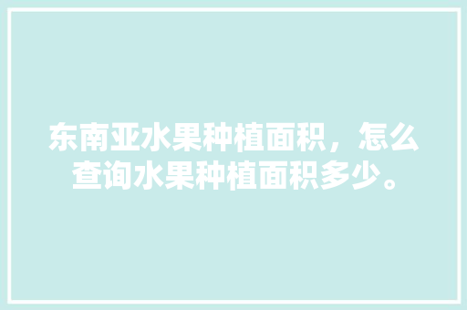 东南亚水果种植面积，怎么查询水果种植面积多少。 东南亚水果种植面积，怎么查询水果种植面积多少。 水果种植