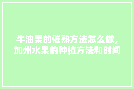 牛油果的催熟方法怎么做，加州水果的种植方法和时间。 牛油果的催熟方法怎么做，加州水果的种植方法和时间。 家禽养殖