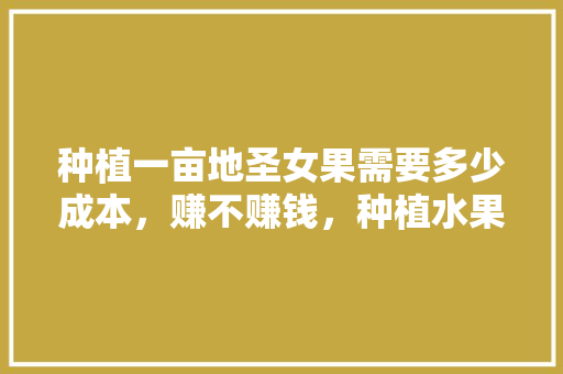 种植一亩地圣女果需要多少成本，赚不赚钱，种植水果成本和费用占比。 种植一亩地圣女果需要多少成本，赚不赚钱，种植水果成本和费用占比。 家禽养殖