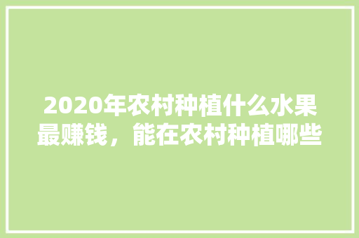 2020年农村种植什么水果最赚钱，能在农村种植哪些水果好呢。 2020年农村种植什么水果最赚钱，能在农村种植哪些水果好呢。 畜牧养殖