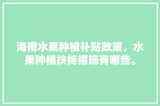 海南水果种植补贴政策，水果种植扶持措施有哪些。 海南水果种植补贴政策，水果种植扶持措施有哪些。 畜牧养殖