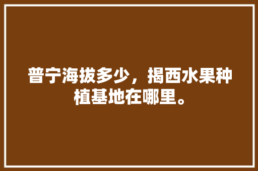 普宁海拔多少，揭西水果种植基地在哪里。 普宁海拔多少，揭西水果种植基地在哪里。 水果种植