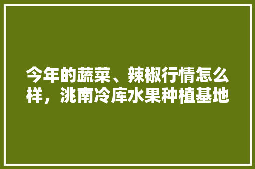 今年的蔬菜、辣椒行情怎么样，洮南冷库水果种植基地在哪里。 今年的蔬菜、辣椒行情怎么样，洮南冷库水果种植基地在哪里。 水果种植