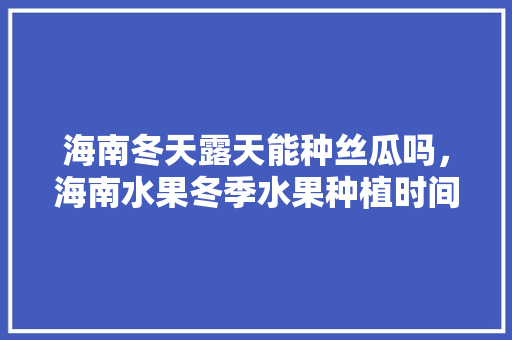 海南冬天露天能种丝瓜吗，海南水果冬季水果种植时间。 海南冬天露天能种丝瓜吗，海南水果冬季水果种植时间。 水果种植