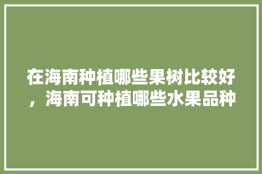 在海南种植哪些果树比较好，海南可种植哪些水果品种。 在海南种植哪些果树比较好，海南可种植哪些水果品种。 畜牧养殖