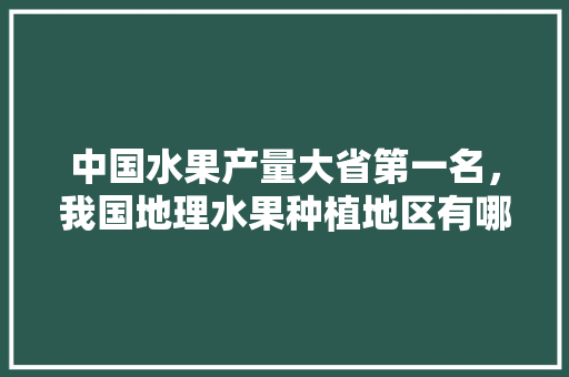 中国水果产量大省第一名，我国地理水果种植地区有哪些。 中国水果产量大省第一名，我国地理水果种植地区有哪些。 家禽养殖