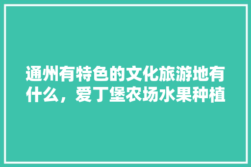 通州有特色的文化旅游地有什么，爱丁堡农场水果种植时间表。 通州有特色的文化旅游地有什么，爱丁堡农场水果种植时间表。 蔬菜种植