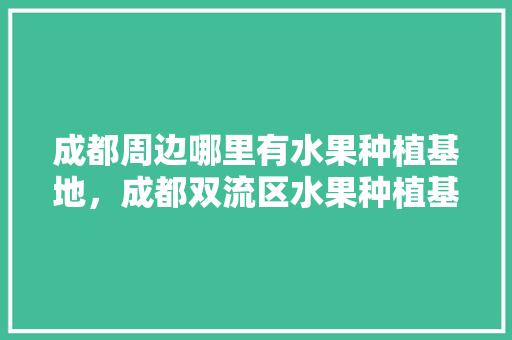 成都周边哪里有水果种植基地，成都双流区水果种植基地。 成都周边哪里有水果种植基地，成都双流区水果种植基地。 土壤施肥