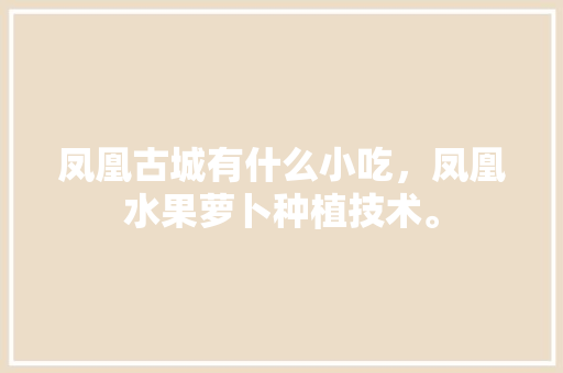 凤凰古城有什么小吃，凤凰水果萝卜种植技术。 凤凰古城有什么小吃，凤凰水果萝卜种植技术。 蔬菜种植