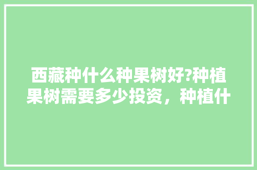 西藏种什么种果树好?种植果树需要多少投资，种植什么水果投资少赚钱呢。 西藏种什么种果树好?种植果树需要多少投资，种植什么水果投资少赚钱呢。 家禽养殖