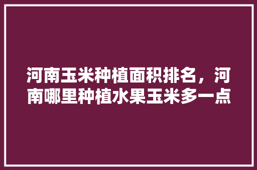 河南玉米种植面积排名，河南哪里种植水果玉米多一点。 河南玉米种植面积排名，河南哪里种植水果玉米多一点。 家禽养殖