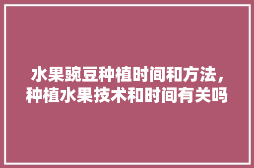 水果豌豆种植时间和方法，种植水果技术和时间有关吗。 水果豌豆种植时间和方法，种植水果技术和时间有关吗。 家禽养殖