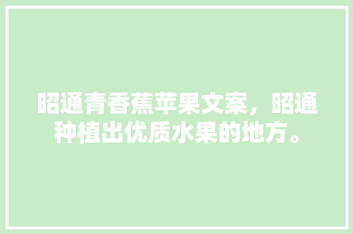 昭通青香蕉苹果文案，昭通种植出优质水果的地方。 昭通青香蕉苹果文案，昭通种植出优质水果的地方。 水果种植