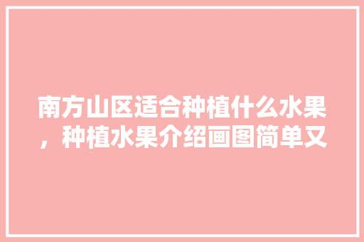 南方山区适合种植什么水果，种植水果介绍画图简单又漂亮。 南方山区适合种植什么水果，种植水果介绍画图简单又漂亮。 蔬菜种植