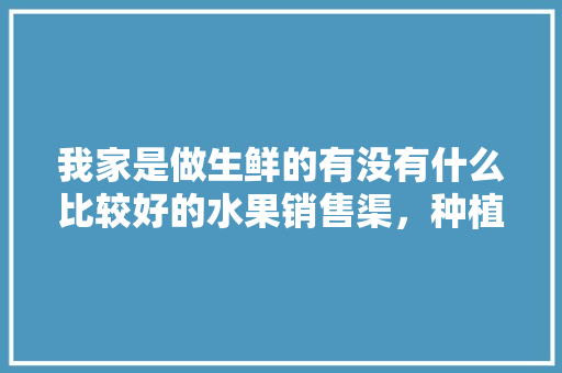 我家是做生鲜的有没有什么比较好的水果销售渠，种植水果特色门面图片。 我家是做生鲜的有没有什么比较好的水果销售渠，种植水果特色门面图片。 水果种植