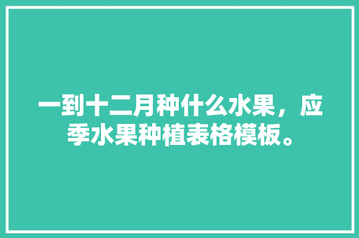 一到十二月种什么水果，应季水果种植表格模板。 一到十二月种什么水果，应季水果种植表格模板。 水果种植