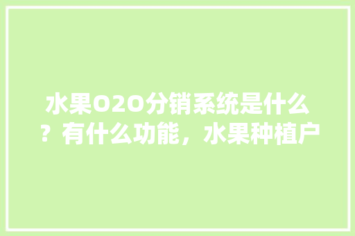 水果O2O分销系统是什么？有什么功能，水果种植户经销商。 水果O2O分销系统是什么？有什么功能，水果种植户经销商。 水果种植