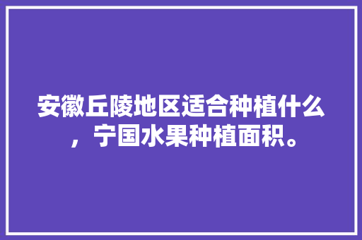 安徽丘陵地区适合种植什么，宁国水果种植面积。 安徽丘陵地区适合种植什么，宁国水果种植面积。 家禽养殖