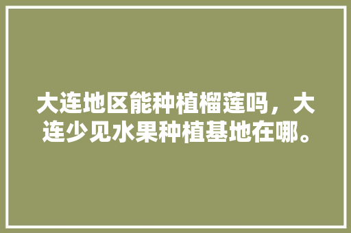 大连地区能种植榴莲吗，大连少见水果种植基地在哪。 大连地区能种植榴莲吗，大连少见水果种植基地在哪。 畜牧养殖