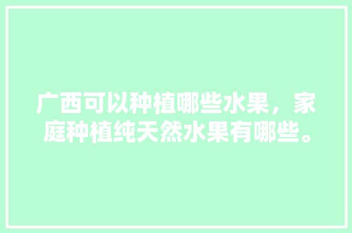 广西可以种植哪些水果，家庭种植纯天然水果有哪些。 广西可以种植哪些水果，家庭种植纯天然水果有哪些。 畜牧养殖