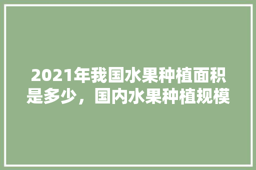 2021年我国水果种植面积是多少，国内水果种植规模排名。 2021年我国水果种植面积是多少，国内水果种植规模排名。 畜牧养殖