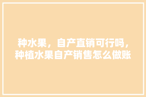 种水果，自产直销可行吗，种植水果自产销售怎么做账。 种水果，自产直销可行吗，种植水果自产销售怎么做账。 土壤施肥