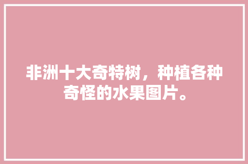 非洲十大奇特树，种植各种奇怪的水果图片。 非洲十大奇特树，种植各种奇怪的水果图片。 土壤施肥