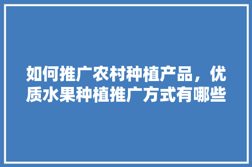 如何推广农村种植产品，优质水果种植推广方式有哪些。 如何推广农村种植产品，优质水果种植推广方式有哪些。 畜牧养殖