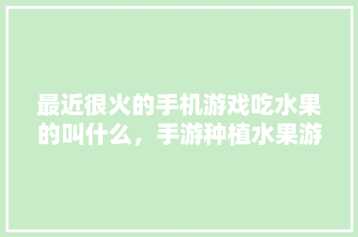 最近很火的手机游戏吃水果的叫什么，手游种植水果游戏攻略。 最近很火的手机游戏吃水果的叫什么，手游种植水果游戏攻略。 蔬菜种植