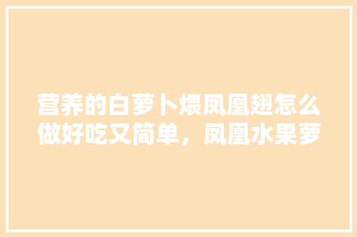 营养的白萝卜煨凤凰翅怎么做好吃又简单，凤凰水果萝卜种植方法视频。 营养的白萝卜煨凤凰翅怎么做好吃又简单，凤凰水果萝卜种植方法视频。 水果种植