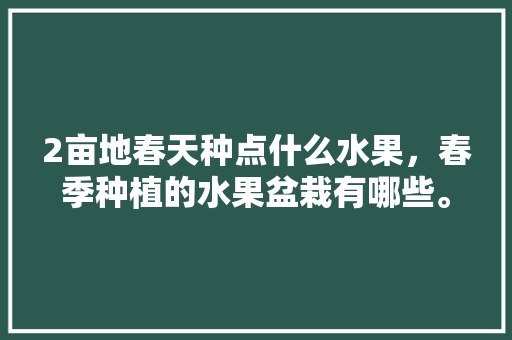 2亩地春天种点什么水果，春季种植的水果盆栽有哪些。 2亩地春天种点什么水果，春季种植的水果盆栽有哪些。 家禽养殖