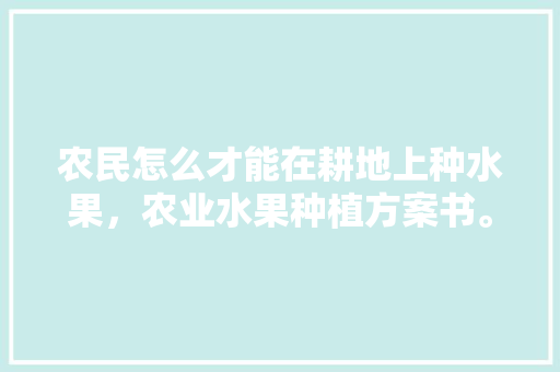 农民怎么才能在耕地上种水果，农业水果种植方案书。 农民怎么才能在耕地上种水果，农业水果种植方案书。 家禽养殖