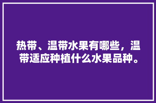 热带、温带水果有哪些，温带适应种植什么水果品种。 热带、温带水果有哪些，温带适应种植什么水果品种。 土壤施肥