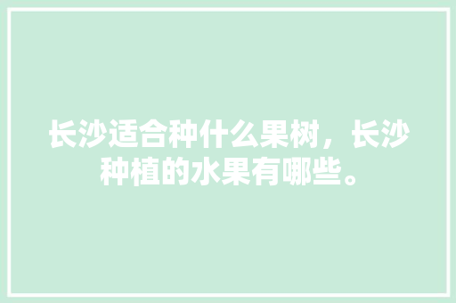 长沙适合种什么果树，长沙种植的水果有哪些。 长沙适合种什么果树，长沙种植的水果有哪些。 畜牧养殖