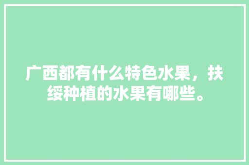 广西都有什么特色水果，扶绥种植的水果有哪些。 广西都有什么特色水果，扶绥种植的水果有哪些。 畜牧养殖